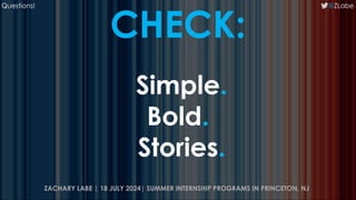CHECK:
Simple.
Bold.
Stories.
@ZLabe
Questions!
ZACHARY LABE | 18 JULY 2024| SUMMER INTERNSHIP PROGRAMS IN PRINCETON, NJ
 