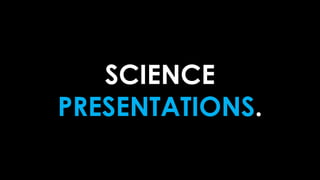 SCIENCE
PRESENTATIONS.
 