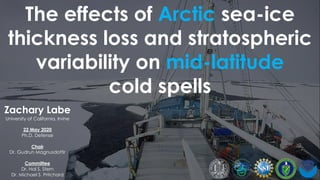 The effects of Arctic sea-ice
thickness loss and stratospheric
variability on mid-latitude
cold spells
Zachary Labe
University of California, Irvine
22 May 2020
Ph.D. Defense
Chair
Dr. Gudrun Magnusdottir
Committee
Dr. Hal S. Stern
Dr. Michael S. Pritchard
 