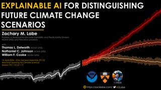 EXPLAINABLE AI FOR DISTINGUISHING
FUTURE CLIMATE CHANGE
SCENARIOS
@ZLabe
Zachary M. Labe
Postdoc in Seasonal-to-Decadal Variability and Predictability Division
NOAA GFDL and Princeton University
with…
Thomas L. Delworth, NOAA GFDL
Nathaniel C. Johnson, NOAA GFDL
William F. Cooke, NOAA GFDL
16 April 2024 – EGU General Assembly (9110)
Machine Learning for Climate Science
Session ITS1.1/CL0.1.17
https://zacklabe.com/
 