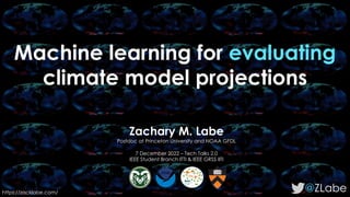 Machine learning for evaluating
climate model projections
@ZLabe
Zachary M. Labe
Postdoc at Princeton University and NOAA GFDL
7 December 2022 – Tech Talks 2.0
IEEE Student Branch ITTI & IEEE GRSS IITI
https://zacklabe.com/
 