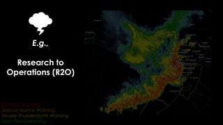 E.g.,
Research to
Operations (R2O)
Tornado Warning
Special Marine Warning
Severe Thunderstorm Warning
Flash Flood Warning
 