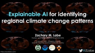 Explainable AI for identifying
regional climate change patterns
@ZLabe
Zachary M. Labe
Postdoc at Princeton University and NOAA GFDL
13 January 2023 – University of Leeds
Scientific Machine Learning Community (SciML)
https://zacklabe.com/
 