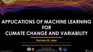 APPLICATIONS OF MACHINE LEARNING
FOR
CLIMATE CHANGE AND VARIABILITY
https://zacklabe.com/ @ZLabe
Zachary M. Labe
Postdoc at NOAA GFDL and Princeton University; Atmospheric and Oceanic Science
with Elizabeth A. Barnes (CSU), Thomas L. Delworth (GFDL), Nathaniel C. Johnson (GFDL)
23 February 2024
Seminar at Rutgers University
Department of Environmental Sciences
 
