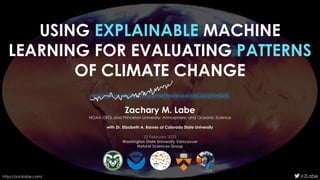 USING EXPLAINABLE MACHINE
LEARNING FOR EVALUATING PATTERNS
OF CLIMATE CHANGE
https://zacklabe.com/ @ZLabe
Zachary M. Labe
NOAA GFDL and Princeton University; Atmospheric and Oceanic Science
with Dr. Elizabeth A. Barnes at Colorado State University
22 February 2023
Washington State University Vancouver
Natural Sciences Group
 