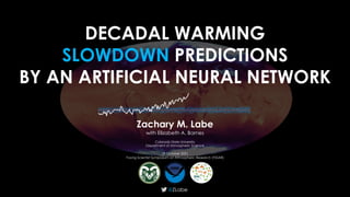 DECADAL WARMING
SLOWDOWN PREDICTIONS
BY AN ARTIFICIAL NEURAL NETWORK
@ZLabe
Zachary M. Labe
with Elizabeth A. Barnes
Colorado State University
Department of Atmospheric Science
29 October 2021
Young Scientist Symposium on Atmospheric Research (YSSAR)
 