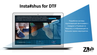Insta#shus for DTF
Разработка системы
подтягивающей фотографии с
Instagram и Facebook по
#хештегу и отображающей на
большом экране мероприятия.
 