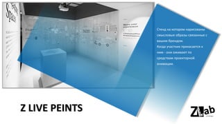 Z LIVE PEINTS
Стенд на котором нарисованы
смысловые образы связанные с
вашим брендом.
Когда участник прикасается к
ним - они оживают по
средствам проекторной
анимации.
 