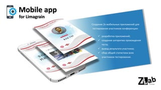 Mobile app
Создание 2х мобильных приложений для
тестирования участников конференции:
for Limagrain
✓ разработка приложений;
✓ создание алгоритма прохождения
теста;
✓ вывод результата участника;
✓ сбор общей статистики всех
участников тестирования.
 
