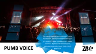 PUMB VOICE
Система определяет интенсивность «шума
аудитории», автоматически визуализирует
его уровень в виде анимационного видео
контента. В результате происходило
максимальное вовлечение посетителей
фестиваля.
 