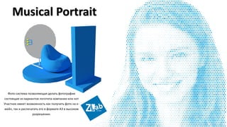 Фото-система позволяющая делать фотографии
состоящие из вариантов логотипа компании или нот
Участник имеет возможность как получить фото на е-
мейл, так и распечатать его в формате А3 в высоком
разрешении.
Musical Portrait
 