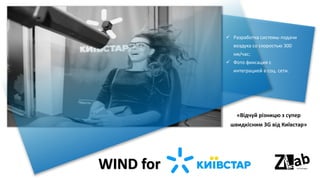 ✓ Разработка системы подачи
воздуха со скоростью 300
км/час;
✓ Фото фиксация с
интеграцией в соц. сети.
«Відчуй різницю з супер
швидкісним 3G від Київстар»
WIND for
 