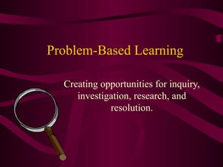 Problem-Based Learning
Creating opportunities for inquiry,
investigation, research, and
resolution.
 