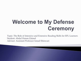 Topic: The Role of Intensive and Extensive Reading Skills for EFL Learners
Student: Abdul Hanan Zaland
Adviser: Assistant Professor Ismail Shinwari
 