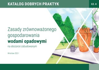 Zasady zrównoważonego
gospodarowania
wodami opadowymi
na obszarze zabudowanym
Wrocław 2021
KATALOG DOBRYCH PRAKTYK CZ. II
 