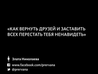 «КАК ВЕРНУТЬ ДРУЗЕЙ И ЗАСТАВИТЬ
ВСЕХ ПЕРЕСТАТЬ ТЕБЯ НЕНАВИДЕТЬ»




 Злата Николаева
 www.facebook.com/prervana
 @prervana
 