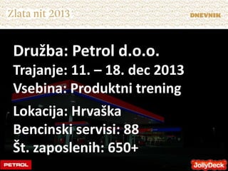 Družba: Petrol d.o.o.
Trajanje: 11. – 18. dec 2013
Vsebina: Produktni trening
Lokacija: Hrvaška
Bencinski servisi: 88
Št. zaposlenih: 650+
 