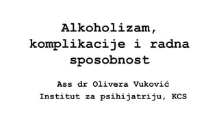 Alkoholizam,
komplikacije i radna
sposobnost
Ass dr Olivera Vuković
Institut za psihijatriju, KCS
 