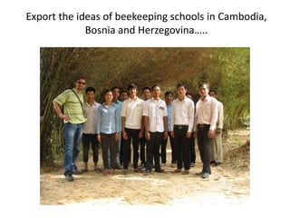 Export the ideas of beekeeping schools in Cambodia,
Bosnia and Herzegovina…..
 