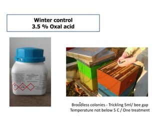 .
Winter control
3.5 % Oxal acid
Broodless colonies - Trickling 5ml/ bee gap
Temperature not below 5 C / One treatment
 
