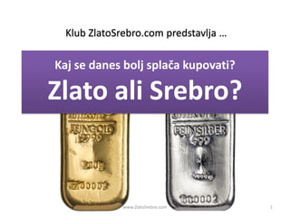 Klub ZlatoSrebro.com predstavlja …

Kaj se danes bolj splača kupovati?

Zlato ali Srebro?


              www.ZlatoSrebro.com      1
 