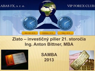 ZLATO – INVESTIČNÝ PILIER 21. STOROČIA
Zlato – investičný pilier 21. storočia
Ing. Anton Bittner, MBA
SAMBA
2013
 