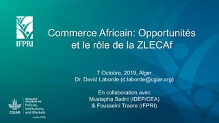 Commerce Africain: Opportunités
et le rôle de la ZLECAf
7 Octobre, 2019, Alger
Dr. David Laborde (d.laborde@cgiar.org)
En collaboration avec
Mustapha Sadni (IDEP/CEA)
& Fousseini Traore (IFPRI)
 