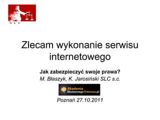 Zlecam wykonanie serwisu internetowego Jak zabezpieczyć swoje prawa? M. Błaszyk, K. Jarosiński SLC s.c. Poznań 27.10.2011 