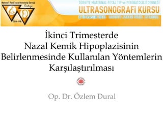 İkinci Trimesterde
Nazal Kemik Hipoplazisinin
Belirlenmesinde Kullanılan Yöntemlerin
Karşılaştırılması
Op. Dr. Özlem Dural
 