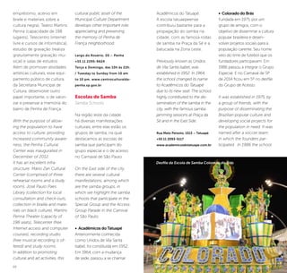 20 21
Acadêmicos do Tatuapé.
A escola tatuaepeense
contribuiu bastante para a
propagação do samba na
cidade, com as famosa rodas
de samba na Praça da Sé e a
batucada na Zona Leste.
Previously known as Unidos
de Vila Santa Isabel, was
established in 1952. In 1964,
the school changed its name
to Acadêmicos do Tatuapé
due to its new seat. The school
highly contributed to the dis-
semination of the samba in the
city, with the famous samba
jamming sessions at Praça da
Sé and in the East Side.
Rua Melo Peixoto, 1513 – Tatuapé
+55 11 2093-5117
www.academicosdotatuape.com.br
• Colorado do Brás
Fundada em 1975, por um
grupo de amigos, com o
objetivo de disseminar a cultura
popular brasileira e desen-
volver projetos sociais para a
população carente. Seu nome
veio do time de futebol que os
fundadores participavam. Em
1986 passou a integrar o Grupo
Especial. E no Carnaval de SP
de 2014 ficou em 5º no desfile
do Grupo de Acesso.
It was established in 1975, by
a group of friends, with the
purpose of disseminating the
Brazilian popular culture and
developing social projects for
the population in need. It was
named after a soccer team
in which the founders par-
ticipated. In 1986 the school
Desfile da Escola de Samba Colorado do Brás
©ClaudioLira
empréstimo, acervo em
braile e materiais sobre a
cultura negra), Teatro Martins
Penna (capacidade de 198
lugares), Telecentro (internet
livre e cursos de informática),
estúdio de gravação (realiza
gratuitamente gravação mu-
sical) e salas de estudos.
Além de promover atividades
artísticas culturais, esse equi-
pamento público de cultura,
da Secretaria Municipal de
Cultura, desenvolve outro
papel importante, o de valori-
zar e preservar a memória do
bairro de Penha de França.
With the purpose of allow-
ing the population to have
access to culture, providing
increased community aware-
ness, the Penha Cultural
Center was inaugurated in
December of 2012.
It has an excellent infra-
structure: Mário Zan Cultural
Center (comprised of three
rehearsal rooms and a study
room), José Paulo Paes
Library (collection for local
consultation and check-outs,
collection in braille and mate-
rials on black culture), Martins
Penna Theater (capacity of
198 seats), Telecenter (free
Internet access and computer
courses), recording studio
(free musical recording is of-
fered) and study rooms.
In addition to promoting
cultural and art activities, this
cultural public asset of the
Municipal Culture Department
develops other important role:
appreciating and preserving
the memory of Penha de
França neighborhood.
Largo do Rosário, 20 – Penha
+55 11 2295-9624
Terça a Domingo, das 10h às 22h.
/ Tuesday to Sunday from 10 am
to 10 pm. www.centroculturalda-
penha.sp.gov.br
Escolas de Samba
Samba Schools
Na região leste da cidade
há diversas manifestações
culturais, entre elas estão os
grupos de samba, na qual
destacamos as escolas de
samba que participam do
grupo especial e o de acesso
no Carnaval de São Paulo.
On the East side of the city
there are several cultural
manifestations, among which
are the samba groups, in
which we highlight the samba
schools that participate in the
Special Group and the Access
Group Parade in the Carnival
of São Paulo.
• Acadêmicos do Tatuapé
Anteriormente conhecida
como Unidos de Vila Santa
Isabel, foi constituída em 1952.
Em 1964, com a mudança
de sede, passou a se chamar
 