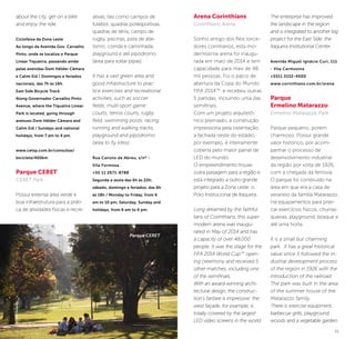 30 31
Arena Corinthians
Corinthians Arena
Sonho antigo dos fiéis torce-
dores corintianos, esta mo-
derníssima arena foi inaugu-
rada em maio de 2014 e tem
capacidade para mais de 48
mil pessoas. Foi o palco de
abertura da Copa do Mundo
FIFA 2014TM
, e recebeu outras
5 partidas, incluindo uma das
semifinais.
Com um projeto arquitetô-
nico premiado, a construção
impressiona pela ostentação:
a fachada oeste do estádio,
por exemplo, é inteiramente
coberta pelo maior painel de
LED do mundo.
O empreendimento trouxe
outra paisagem para a região e
está integrado a outro grande
projeto para a Zona Leste: o
Polo Institucional de Itaquera.
Long dreamed by the faithful
fans of Corinthians, this super
modern arena was inaugu-
rated in May of 2014 and has
a capacity of over 48,000
people. It was the stage for the
FIFA 2014 World CupTM
open-
ing ceremony and received 5
other matches, including one
of the semifinals.
With an award-winning archi-
tectural design, the construc-
tion’s fanfare is impressive: the
west façade, for example, is
totally covered by the largest
LED video screens in the world.
The enterprise has improved
the landscape in the region
and is integrated to another big
project for the East Side: the
Itaquera Institutional Center.
Avenida Miguel Ignácio Curi, 111
- Vila Carmosina
+5511 3152-4000
www.corinthians.com.br/arena
Parque
Ermelino Matarazzo
Ermelino Matarazzo Park
Parque pequeno, porém
charmoso. Possui grande
valor histórico, por acom-
panhar o processo de
desenvolvimento industrial
da região por volta de 1926,
com a chegada da ferrovia.
O parque foi construído na
área em que era a casa de
veraneio da família Matarazzo.
Há equipamentos para prati-
car exercícios físicos, churras-
queiras, playground, bosque e
até uma horta.
It is a small but charming
park. It has a great historical
value since it followed the in-
dustrial development process
of the region in 1926 with the
introduction of the railroad.
The park was built in the area
of the summer house of the
Matarazzo family.
There is exercise equipment,
barbecue grills, playground,
woods and a vegetable garden.
about the city, get on a bike
and enjoy the ride.
Ciclofaixa da Zona Leste
Ao longo da Avenida Gov. Carvalho
Pinto, onde se localiza o Parque
Linear Tiquatira, passando ainda
pelas avenidas Dom Hélder Câmara
e Calim Eid / Domingos e feriados
nacionais, das 7h às 16h.
East Side Bicycle Track
Along Governador Carvalho Pinto
Avenue, where the Tiquatira Linear
Park is located, going through
avenues Dom Hélder Câmara and
Calim Eid / Sundays and national
holidays, from 7 am to 4 pm.
www.cetsp.com.br/consultas/
bicicleta/400km
Parque CERET
CERET Park
Possui extensa área verde e
boa infraestrutura para a práti-
ca de atividades físicas e recre-
ativas, tais como campos de
futebol, quadras poliesportivas,
quadras de tênis, campo de
rugby, piscinas, pista de atle-
tismo, corrida e caminhada,
playground e até pipódromo
(área para soltar pipas)
It has a vast green area and
good infrastructure to prac-
tice exercises and recreational
activities, such as soccer
fields, multi-sport game
courts, tennis courts, rugby
field, swimming pools, racing,
running and walking tracks,
playground and pipódromo
(area to fly kites).
Rua Canuto de Abreu, s/nº -
Vila Formosa.
+55 11 2671-8788
Segunda a sexta das 6h às 22h;
sábado, domingo e feriados, das 6h
às 18h / Monday to Friday, from 6
am to 10 pm; Saturday, Sunday and
holidays, from 6 am to 6 pm.
©CaioPimenta
Parque CERET
 