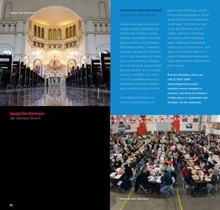 54 55
Festa de San Gennaro (anual)
San Gennaro Feast (annual)
A tradicional festa é em home-
nagem ao santo padroeiro da
Mooca, San Gennaro, e todo
dinheiro arrecadado é revertido
para as obras sociais da Igreja,
dedicada ao santo. O evento é
realizado nas ruas San Gennaro
e Lins, com barracas com comi-
das e doces italianos (antepas-
tos, macarronada, fogaça, pizza,
polenta, cannoli, etc.) e música
ao vivo, e também, na cantina
com farta variedade de pratos
napolitanos e muitas atrações
para diversão de toda a família.
The traditional festival is in
honor of San Gennaro, the
patron saint of Mooca, and all
the money raised goes to social
works of the Church, dedicated
to the saint. The event is held
in the San Gennaro and Lins
streets, with tents with food
and Italian pastries (antipasti,
pasta, fogazza, pizza, polenta,
cannoli, etc.) and live music, and
also in the canteen with a rich
range of Neapolitan dishes and
many attractions to entertain the
entire family.
Rua San Gennaro e Rua Lins
+55 11 3207-1049
www.sangennaro.org.br
Acontece entre setembro e
outubro, nos finais de semana /
It takes place in September and
October, on the weekends.
©ArquimedesNakahara
Festa de San Gennaro
Igreja San Gennaro
San Gennaro Church
Padroeiro de Nápoles, na
Itália, San Gennaro (São
Januário) teve esta paróquia
fundada em sua devoção no
ano de 1914, uma mostra da
herança napolitana na Moo-
ca. O templo foi construído
juntamente com o cresci-
mento do bairro – formado
principalmente por imigran-
tes italianos – que hoje tem
o santo como padoreiro. A
tradicional Festa de San Gen-
naro torna a paróquia famosa
em toda a cidade.
Patron saint of Naples, Italy,
San Gennaro (Saint Januar-
ius) had this parish founded
in his devotion in 1914, a
demonstration of the Nea-
politan heritage in Mooca.
The temple was built along
with the development of
the neighborhood - mainly
formed by Italian immi-
grants - who now have the
saint as a patron. The tradi-
tional Feast of San Gennaro
makes the parish famous
throughout the city.
Rua da Mooca, 950 - Mooca
+55 11 3209-0089
www.sangennaro.org.br
©Divulgação
Igreja San Gennaro
 