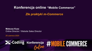 Konferencja online “Mobile Commerce”
“
Złe praktyki m-Commerce
Mateusz Kusz
Online Director / Website Sales Director
25 czerwca 2020
 