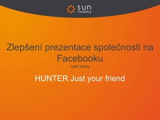 HUNTER Just your friend
Zlepšení prezentace společnosti na
Facebooku
case study
 