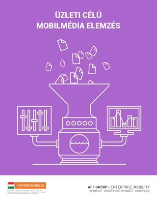 ÜZLETI CÉLÚ
MOBILMÉDIA ELEMZÉS

AFF GROUP - ENTERPRISE MOBILITY
A projektek a Magyar Kormány támogatásával, a Nemzeti
Fejlesztési Ügynökség kezelésében, a Kutatási és Technológiai
Innovációs Alap finanszírozásával valósulnak meg.

WWW.AFF-GROUP.COM | INFO@AFF-GROUP.COM

 