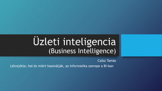 Üzleti inteligencia
(Business Intelligence)
Csősz Tamás
Létrejötte, hol és miért használják, az informatika szerepe a BI-ban
 