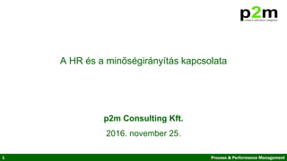 1 Process & Performance Management
A HR és a minőségirányítás kapcsolata
p2m Consulting Kft.
2016. november 25.
 
