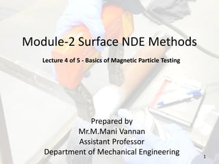 Module-2 Surface NDE Methods
Lecture 4 of 5 - Basics of Magnetic Particle Testing
Prepared by
Mr.M.Mani Vannan
Assistant Professor
Department of Mechanical Engineering 1
 