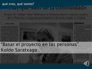 “Basar el proyecto en las personas”
Koldo Saratxaga
qué creo, qué siento?
 