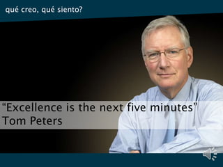 “Excellence is the next five minutes”
Tom Peters
qué creo, qué siento?
 