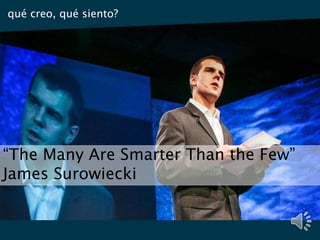 “The Many Are Smarter Than the Few”
James Surowiecki
qué creo, qué siento?
 