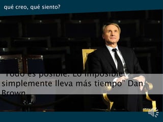 “Todo es posible. Lo imposible
simplemente lleva más tiempo” Dan
Brown
qué creo, qué siento?
 