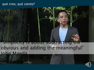 “Simplicity is about subtracting the
obvious and adding the meaningful”
John Maeda
qué creo, qué siento?
 