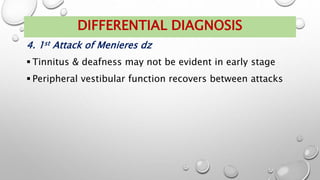 4. 1st Attack of Menieres dz
 Tinnitus & deafness may not be evident in early stage
 Peripheral vestibular function recovers between attacks
DIFFERENTIAL DIAGNOSIS
 