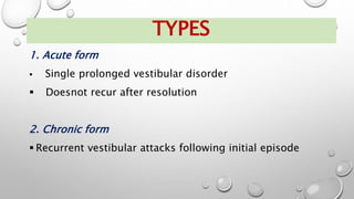 1. Acute form
 Single prolonged vestibular disorder
 Doesnot recur after resolution
2. Chronic form
 Recurrent vestibular attacks following initial episode
TYPES
 