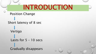  Position Change
Short latency of 8 sec
Vertigo
Lasts for 5 – 10 secs
Gradually disappears
INTRODUCTION
 