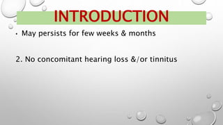• May persists for few weeks & months
2. No concomitant hearing loss &/or tinnitus
INTRODUCTION
 