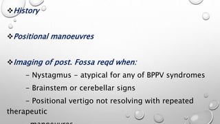 History
Positional manoeuvres
Imaging of post. Fossa reqd when:
- Nystagmus - atypical for any of BPPV syndromes
- Brainstem or cerebellar signs
- Positional vertigo not resolving with repeated
therapeutic
 