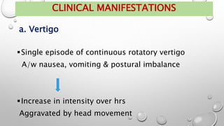 Single episode of continuous rotatory vertigo
A/w nausea, vomiting & postural imbalance
Increase in intensity over hrs
Aggravated by head movement
CLINICAL MANIFESTATIONS
a. Vertigo
 