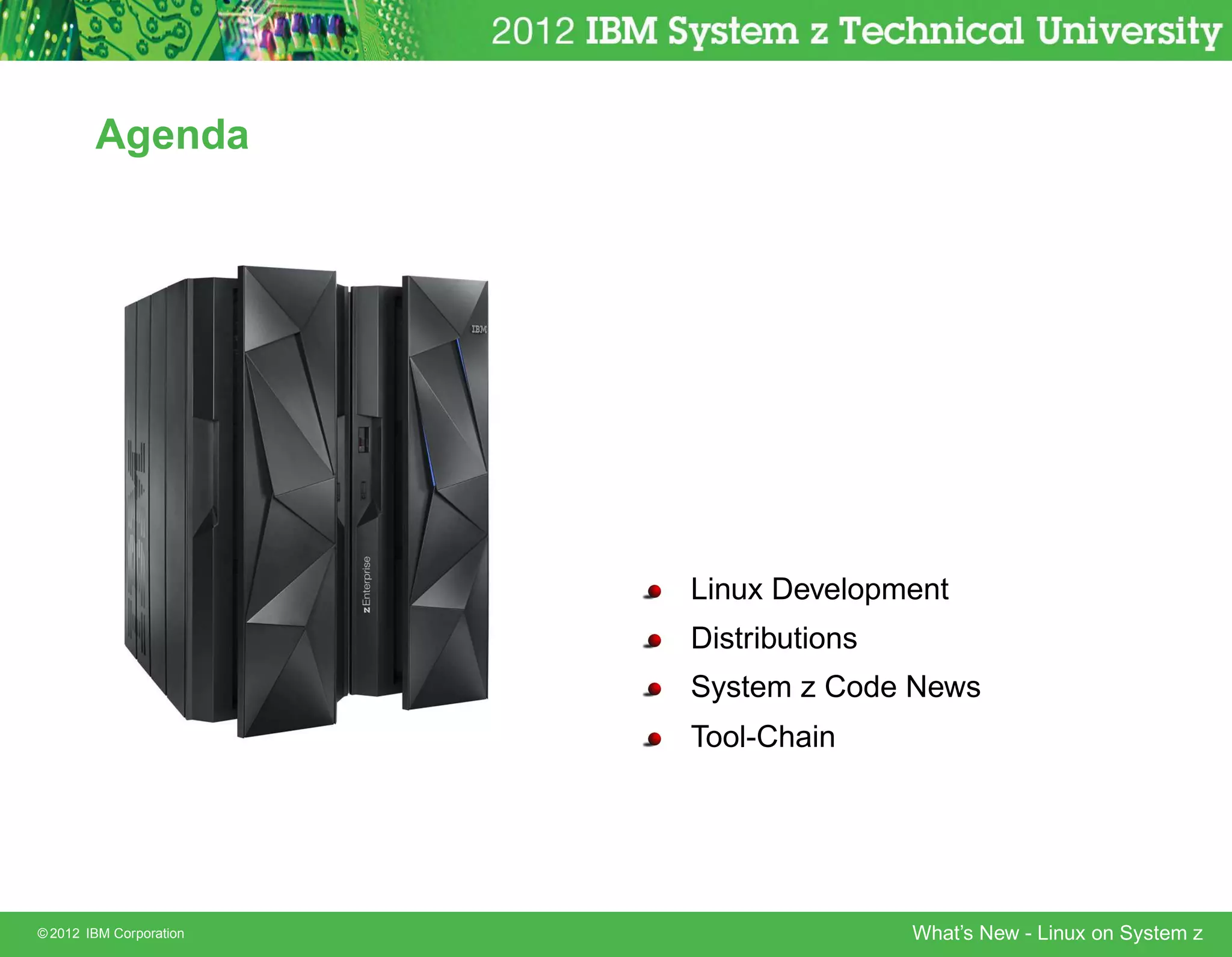Agenda




                         Linux Development
                         Distributions
                         System z Code News
                         Tool-Chain




© 2012 IBM Corporation                   What’s New - Linux on System z
 